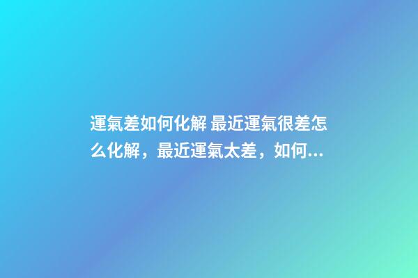 運氣差如何化解 最近運氣很差怎么化解，最近運氣太差，如何轉運。